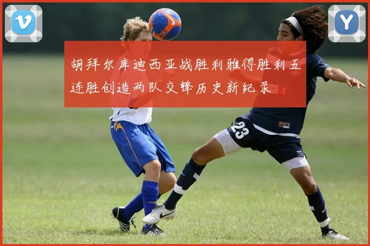胡拜尔库迪西亚战胜利雅得胜利五连胜创造两队交锋历史新纪录