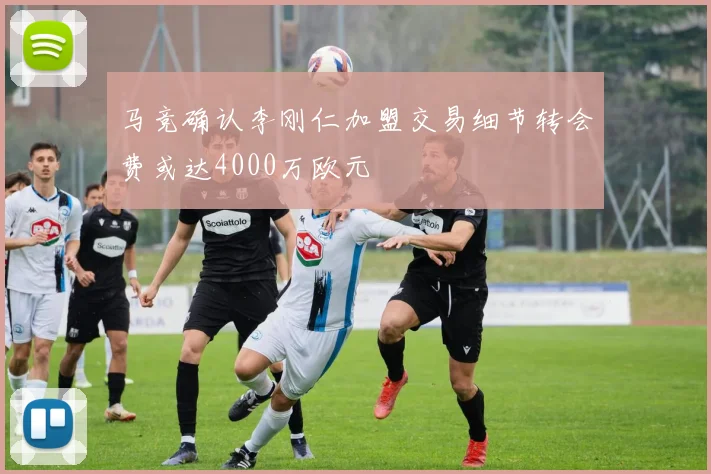 马竞确认李刚仁加盟交易细节转会费或达4000万欧元