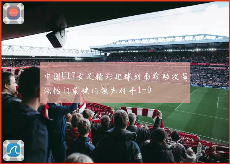 中国U17女足精彩进球刘雨希助攻黄沁怡门前破门领先对手1-0