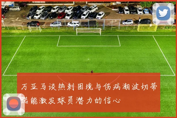 万亚马谈热刺困境与伤病潮波切蒂诺能激发球员潜力的信心