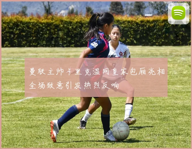 曼联主帅卡里克温网皇家包厢亮相全场致意引发热烈反响