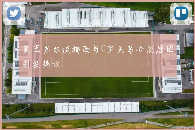 莱因克尔谈梅西与C罗关系冷淡原因引发热议