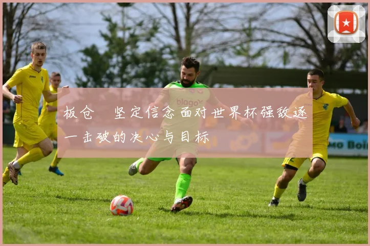 板仓滉坚定信念面对世界杯强敌逐一击破的决心与目标