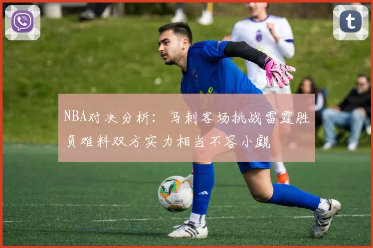 NBA对决分析：马刺客场挑战雷霆胜负难料双方实力相当不容小觑