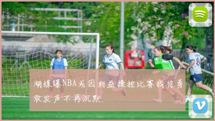 湖媒曝NBA或因利益操控比赛我将勇敢发声不再沉默