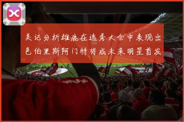 美记分析雄鹿在选秀大会中表现出色伯里斯阿门特将成未来明星首发