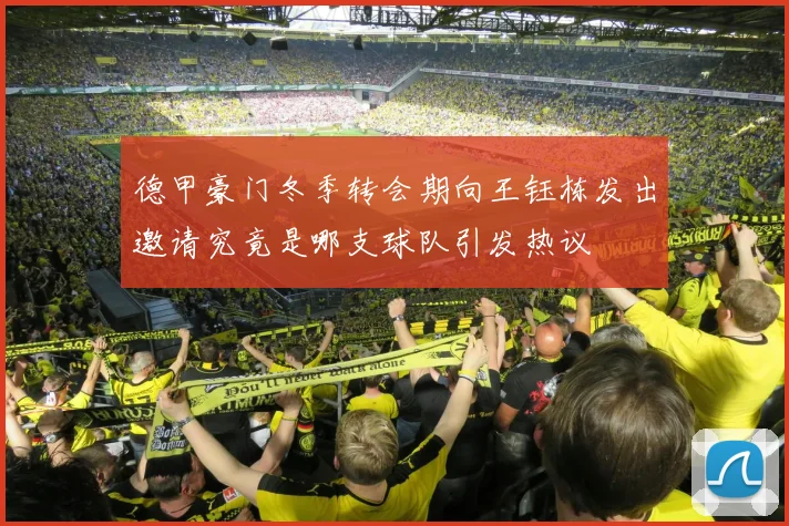 德甲豪门冬季转会期向王钰栋发出邀请究竟是哪支球队引发热议