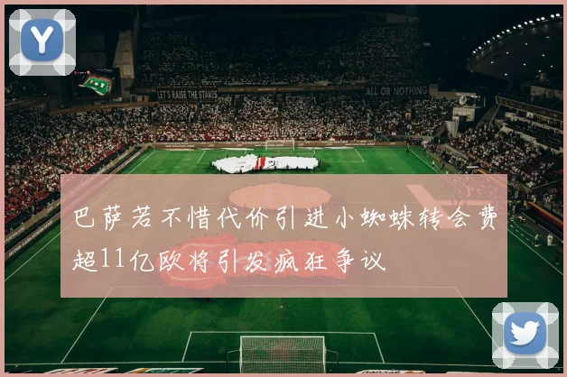 巴萨若不惜代价引进小蜘蛛转会费超11亿欧将引发疯狂争议