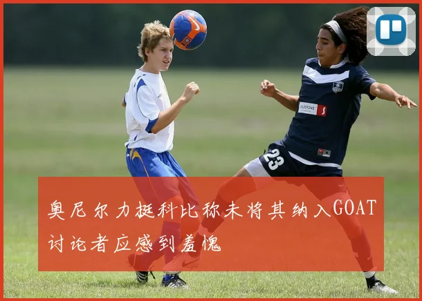 奥尼尔力挺科比称未将其纳入GOAT讨论者应感到羞愧