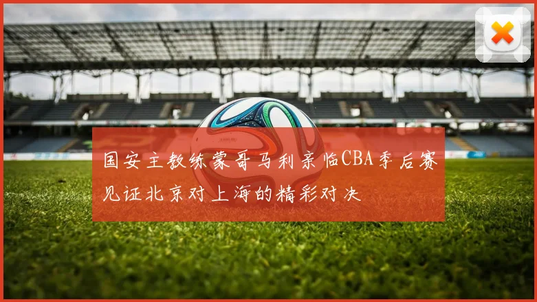 国安主教练蒙哥马利亲临CBA季后赛见证北京对上海的精彩对决